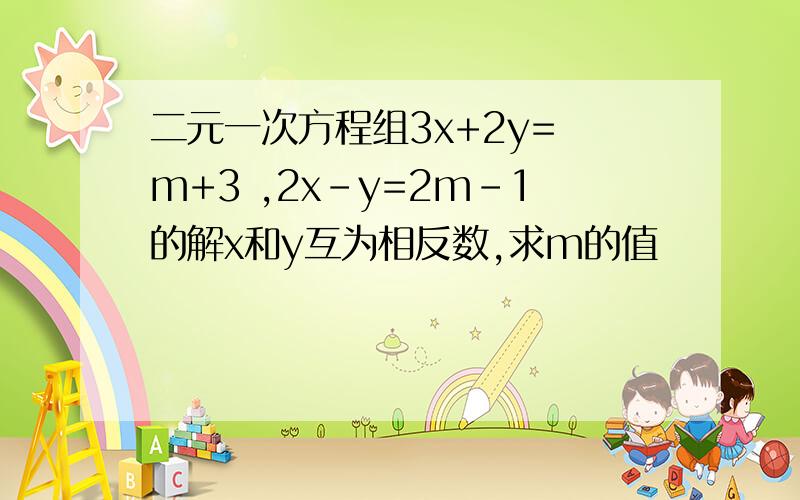 二元一次方程组3x+2y= m+3 ,2x-y=2m-1的解x和y互为相反数,求m的值