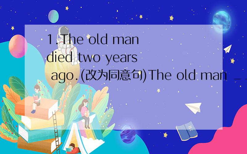 1.The old man died two years ago.(改为同意句)The old man _____ _____ _____ for two years.2.The Frenchman left five days ago because of his business.(改为同意句）The frenchman has _____ _____ for five days ago because of his business .3.I h