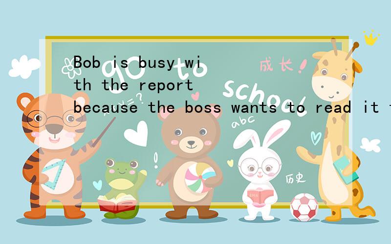 Bob is busy with the report because the boss wants to read it tomorrow.（保持原句意思）Bob is ______ ______ the report because the boss wants to read it tomorrow.