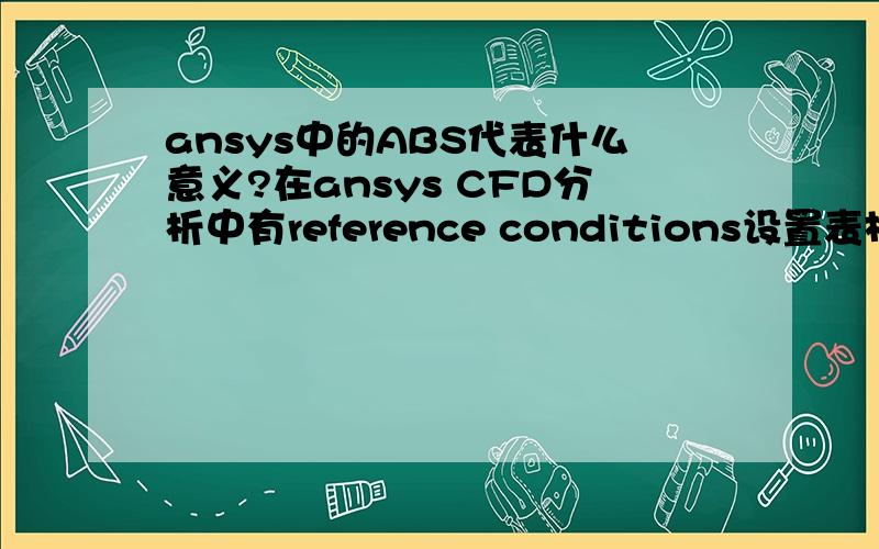 ansys中的ABS代表什么意义?在ansys CFD分析中有reference conditions设置表格,其中最后一项ABS代表什么意思,