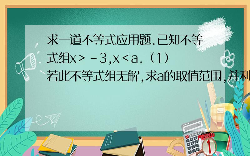 求一道不等式应用题.已知不等式组x＞-3,x＜a.（1）若此不等式组无解,求a的取值范围,并利用数轴说明.（2）若此不等式组有解,求a的取值范围,并利用数轴说明.