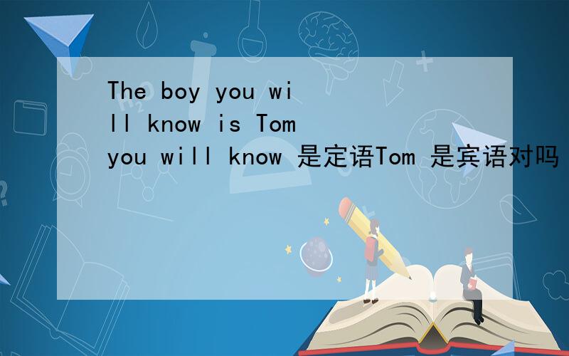 The boy you will know is Tomyou will know 是定语Tom 是宾语对吗 还是The boy 是宾语