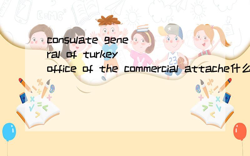 consulate general of turkey office of the commercial attache什么意思帮忙翻译一下谢谢consulate general of turkey office of the commercial attache