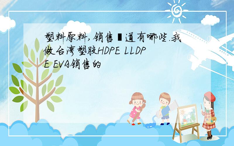 塑料原料,销售渠道有哪些.我做台湾塑胶HDPE LLDPE EVA销售的