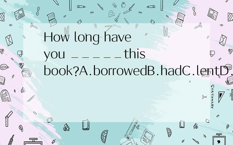 How long have you _____this book?A.borrowedB.hadC.lentD.bought我排除了A&D,我选B,