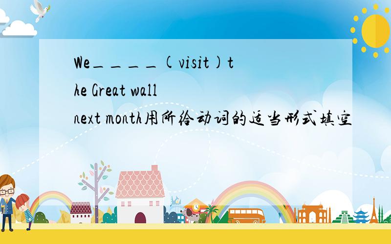 We____(visit)the Great wall next month用所给动词的适当形式填空
