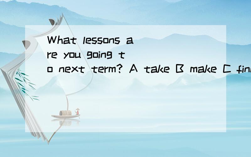 What lessons are you going to next term? A take B make C find D play