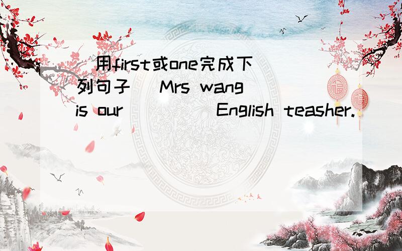 (用first或one完成下列句子) Mrs wang is our ____ English teasher.