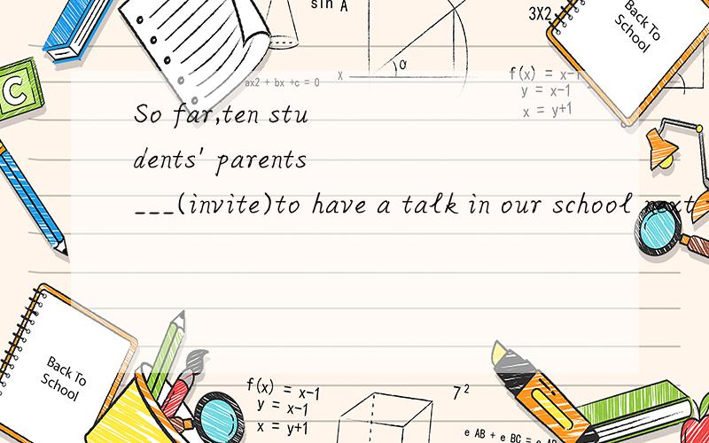 So far,ten students' parents___(invite)to have a talk in our school next week.