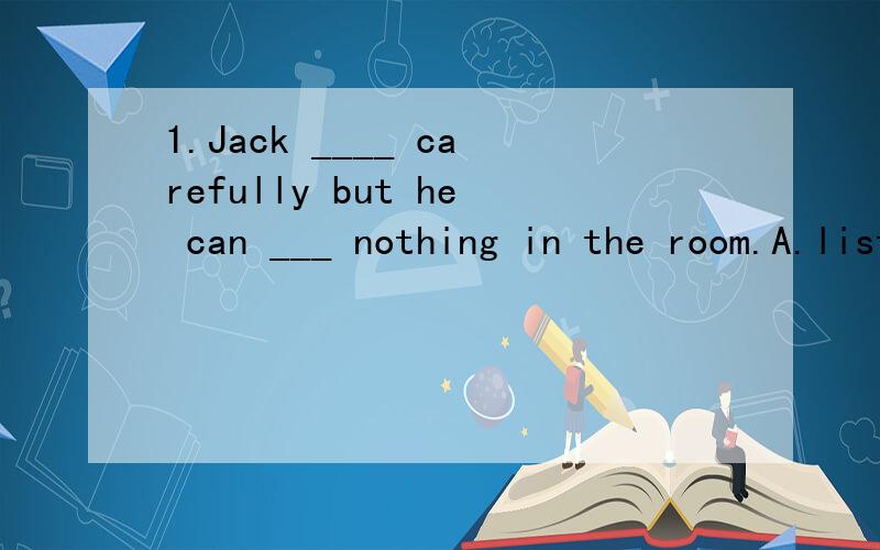 1.Jack ____ carefully but he can ___ nothing in the room.A.listens;listen B.listens to;hear C.listens;hear D.hears;listen to 2.They ___ in Shanghai very late last night.A.remember B.arrived C.got D.too