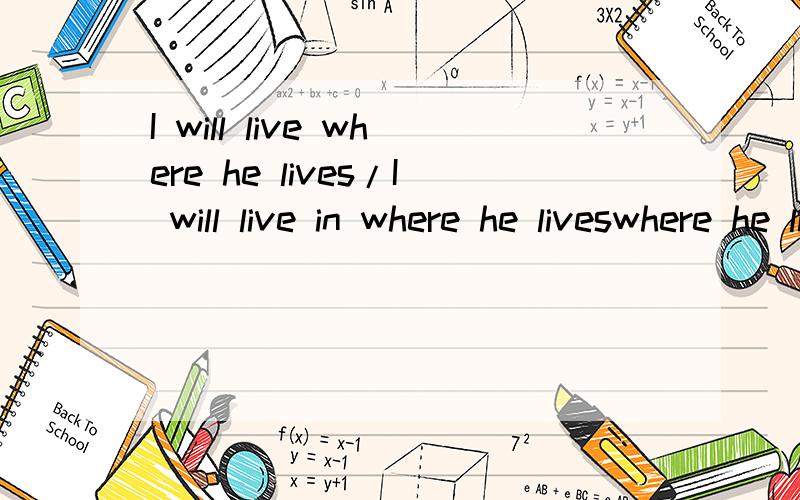 I will live where he lives/I will live in where he liveswhere he lives 在第一句中是状语从句 第二句中是宾语从句