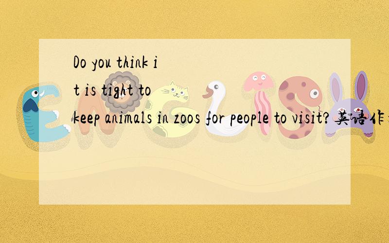 Do you think it is tight to keep animals in zoos for people to visit?英语作文,100个单词左右.是right不是tight