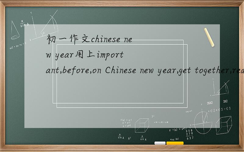 初一作文chinese new year用上important,before,on Chinese new year,get together,red packets,fireworks,eat,visit,exchange