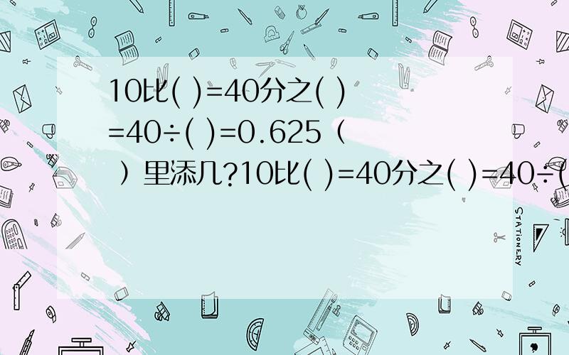10比( )=40分之( )=40÷( )=0.625（ ）里添几?10比( )=40分之( )=40÷( )=0.625