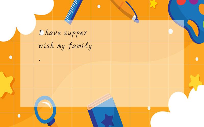 I have supper wish my family.