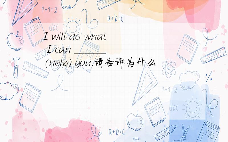 I will do what I can ______ (help) you.请告诉为什么