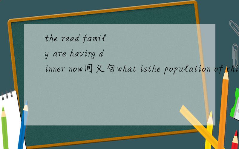 the read family are having dinner now同义句what isthe population of chinaour classroom has two blackboardsthe woman who has a baby on her arms looks worriedl do not like the people who are too selfish