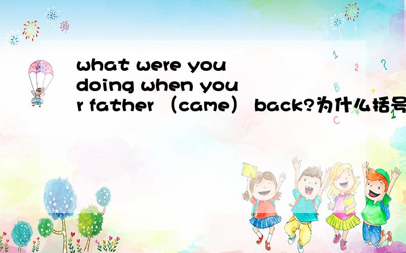 what were you doing when your father （came） back?为什么括号内不能填was coming