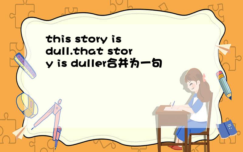 this story is dull.that story is duller合并为一句