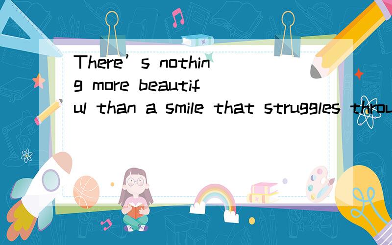 There’s nothing more beautiful than a smile that struggles through tears.