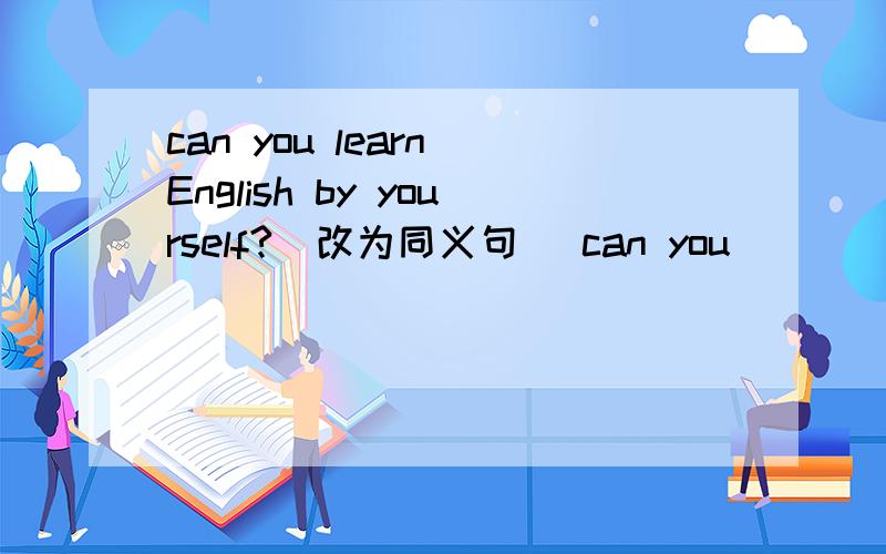 can you learn English by yourself?(改为同义句） can you ____ ____ English?