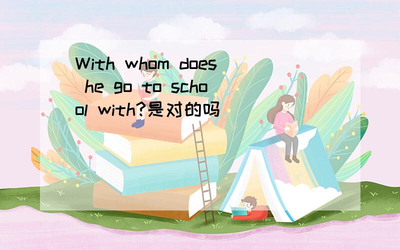 With whom does he go to school with?是对的吗