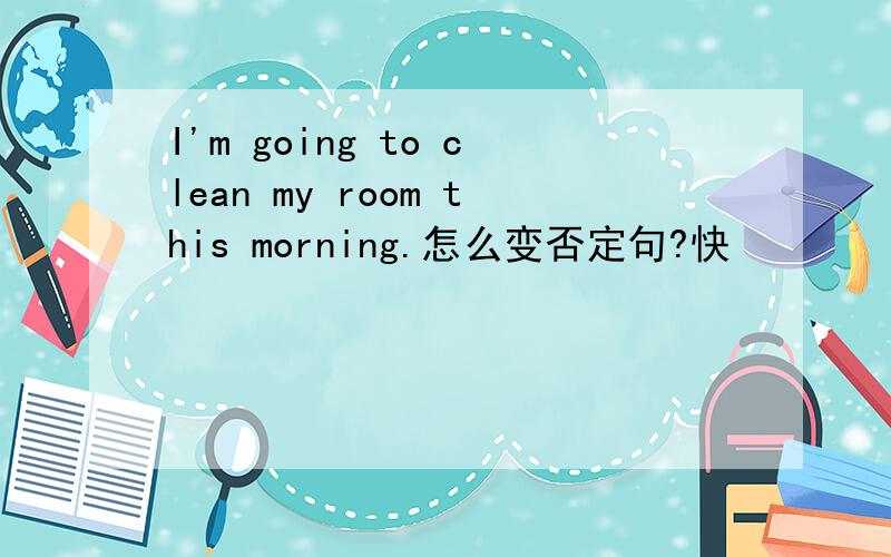 I'm going to clean my room this morning.怎么变否定句?快