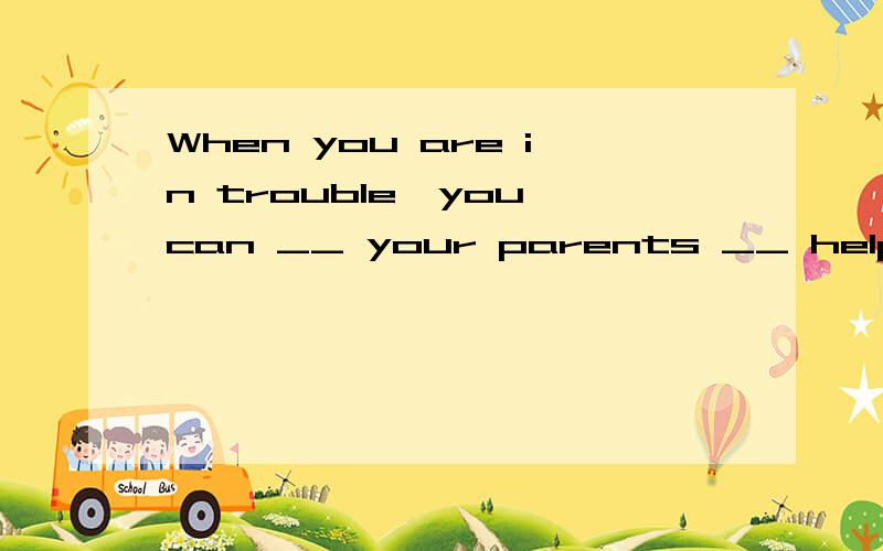 When you are in trouble,you can __ your parents __ help.空格填什么,为什么要用这个