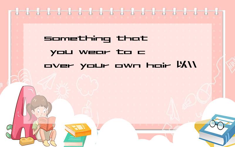 something that you wear to cover your own hair 以\\