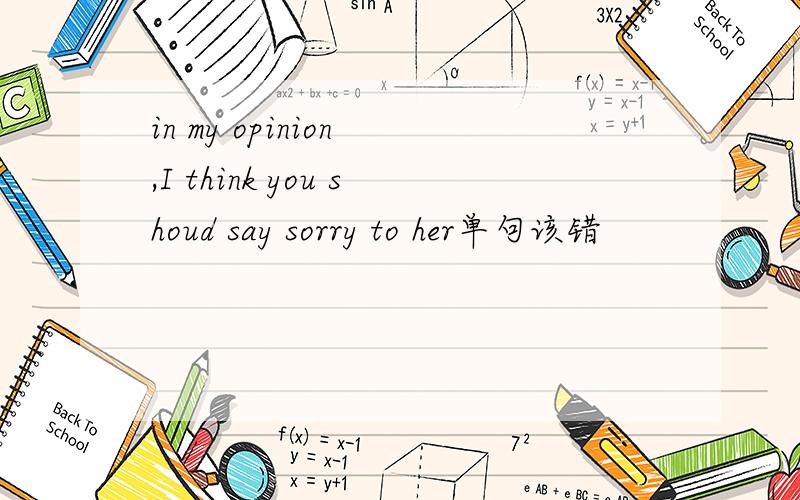 in my opinion ,I think you shoud say sorry to her单句该错