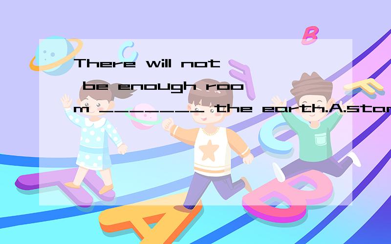 There will not be enough room _______ the earth.A.stand on B.to sit on C.to stand in on D.living on选哪一个啊?