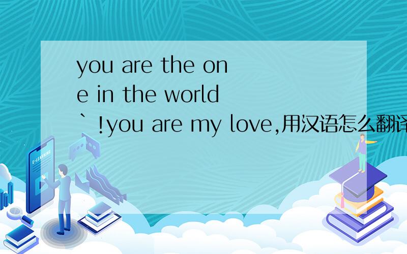 you are the one in the world`!you are my love,用汉语怎么翻译?