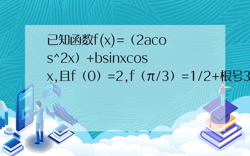 已知函数f(x)=（2acos^2x）+bsinxcosx,且f（0）=2,f（π/3）=1/2+根号3（1）求f(x)的最大值与最小值 （2）若f(a)=0,a属于（0,2π）,求a的值