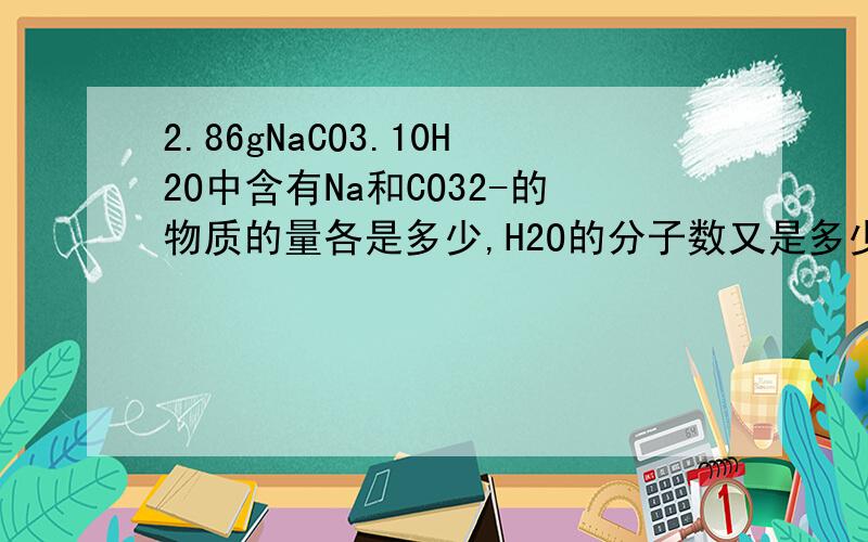 2.86gNaCO3.10H2O中含有Na和CO32-的物质的量各是多少,H2O的分子数又是多少