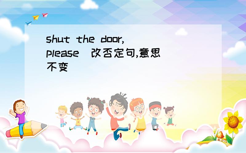 shut the door,please(改否定句,意思不变）