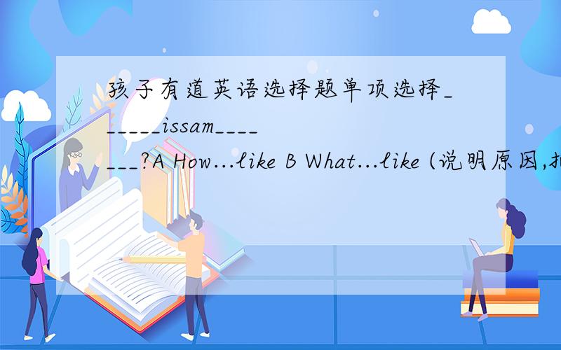 孩子有道英语选择题单项选择______issam_______?A How...like B What...like (说明原因,把这句话翻译成汉语.）