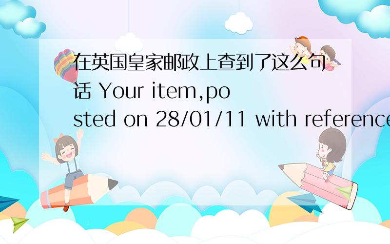 在英国皇家邮政上查到了这么句话 Your item,posted on 28/01/11 with reference RJ128023707GB has been passed to the overseas postal service for delivery in CHINA.