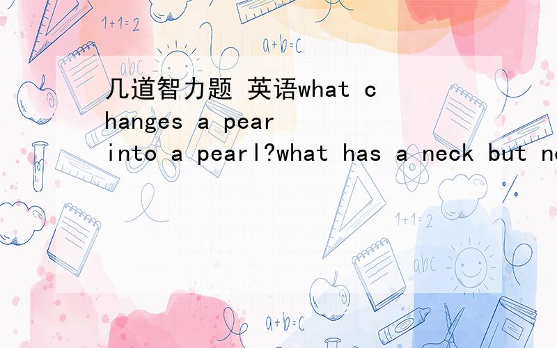 几道智力题 英语what changes a pear into a pearl?what has a neck but no throat?