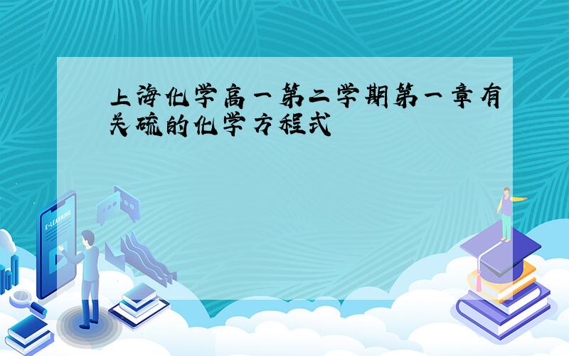 上海化学高一第二学期第一章有关硫的化学方程式