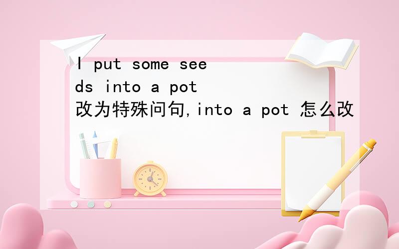 I put some seeds into a pot 改为特殊问句,into a pot 怎么改