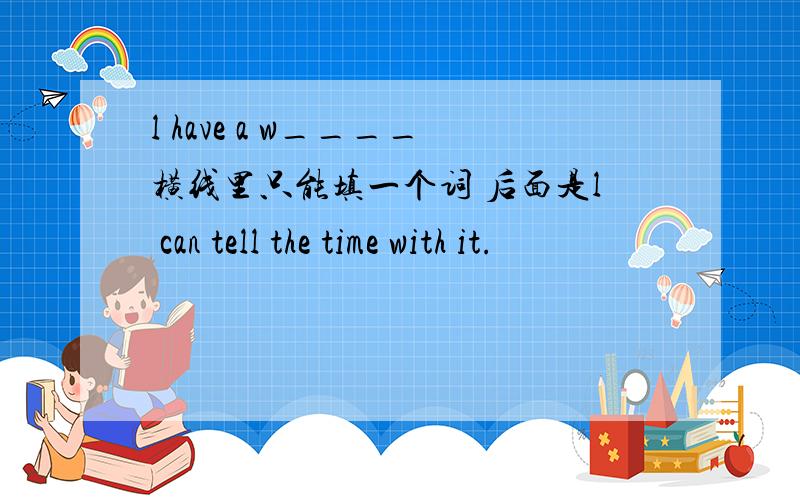 l have a w____横线里只能填一个词 后面是l can tell the time with it.
