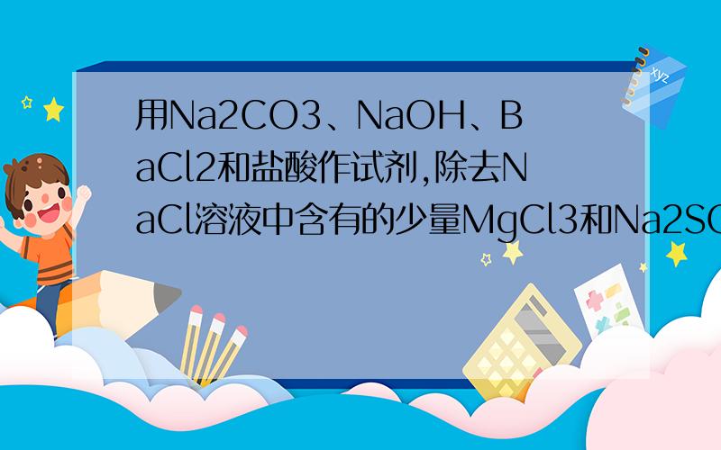 用Na2CO3、NaOH、BaCl2和盐酸作试剂,除去NaCl溶液中含有的少量MgCl3和Na2SO4,每种试剂只能用一次.写出操作中涉及的有关反应的化学方程式.5个,求解,感激不尽.
