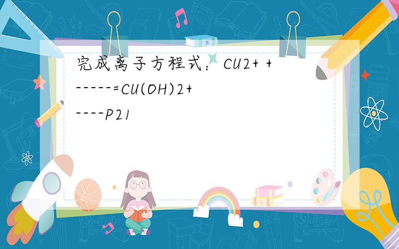 完成离子方程式：CU2+ +-----=CU(OH)2+----P21