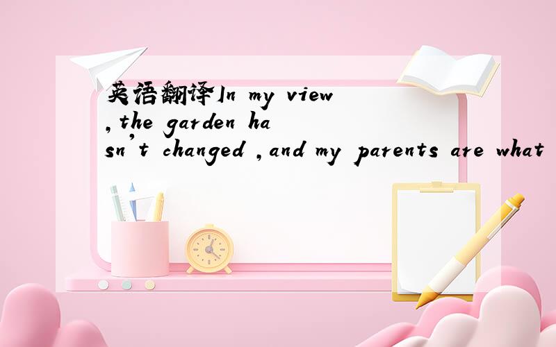 英语翻译In my view,the garden hasn't changed ,and my parents are what they were 3 years ago中文是：我看,不但园子还是老样子,而且父母亲3年也没什么变化啊我要你看的是英文啊