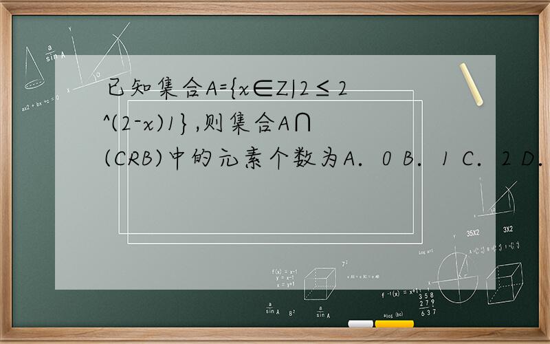 已知集合A={x∈Z|2≤2^(2-x)1},则集合A∩(CRB)中的元素个数为A．0 B．1 C．2 D．3“2”是log的下标，“A∩(CRB)”是A交（B的补集）