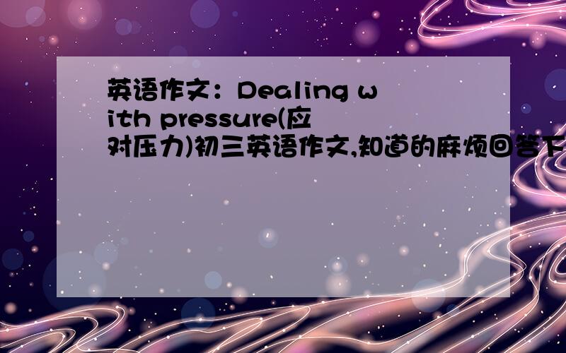 英语作文：Dealing with pressure(应对压力)初三英语作文,知道的麻烦回答下,3Q!70字左右