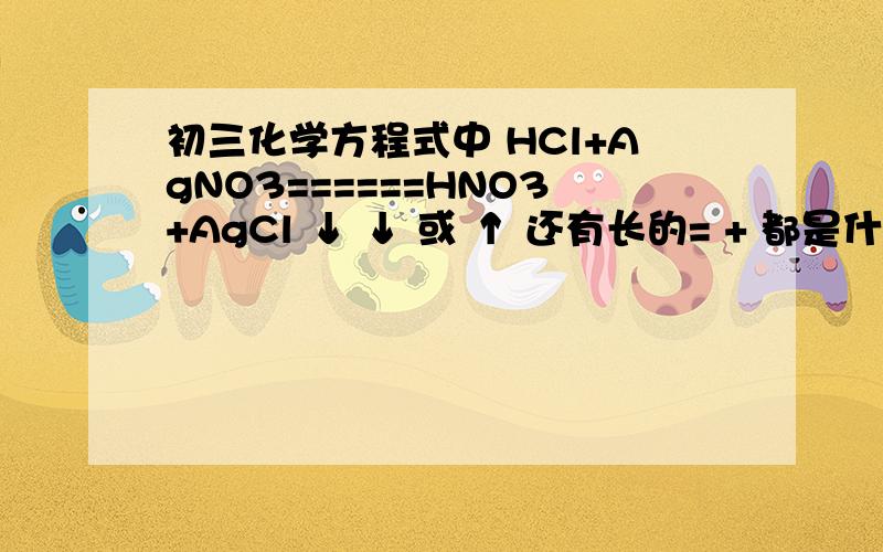 初三化学方程式中 HCl+AgNO3======HNO3+AgCl ↓ ↓ 或 ↑ 还有长的= + 都是什么意思啊 20分!