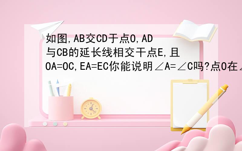 如图,AB交CD于点O,AD与CB的延长线相交干点E,且OA=OC,EA=EC你能说明∠A=∠C吗?点O在∠AEC的平分线上吗?请写出你的推导过程.