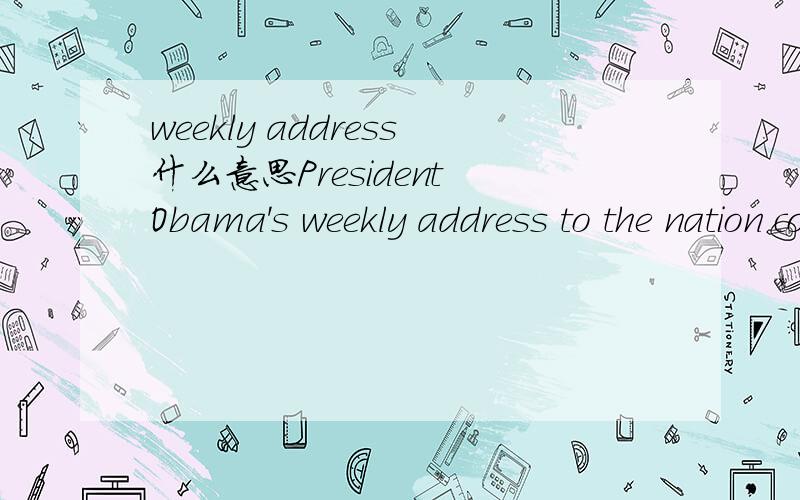 weekly address什么意思President Obama's weekly address to the nation comes as he concludes a trip to Asia aimed at opening up new,fast-growing markets for American products.这句话开头