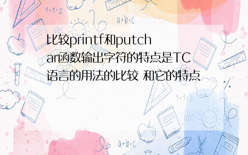 比较printf和putchar函数输出字符的特点是TC语言的用法的比较 和它的特点